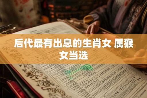 后代最有出息的生肖女 属猴女当选
