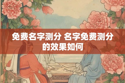 免费名字测分 名字免费测分的效果如何 免费名字测分 名字免费测分的效果如何