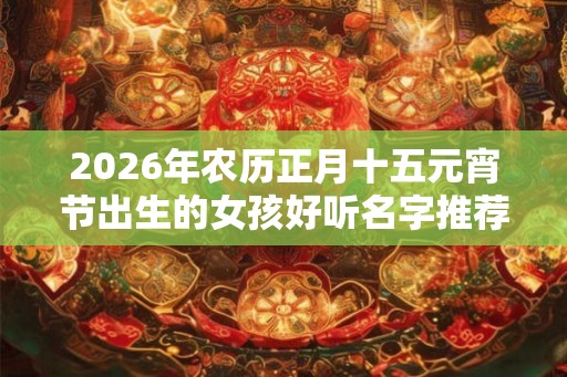 2026年农历正月十五元宵节出生的女孩好听名字推荐