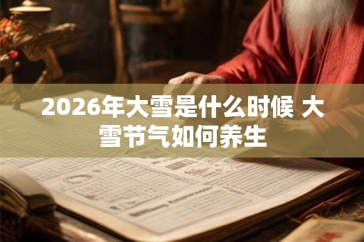 2026年大雪是什么时候 大雪节气如何养生
