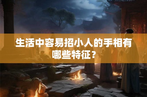 生活中容易招小人的手相有哪些特征？
