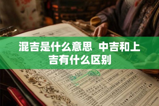 混吉是什么意思 中吉和上吉有什么区别 混吉是什么意思 中吉和上吉有什么区别
