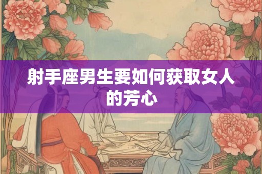 射手座男生要如何获取女人的芳心