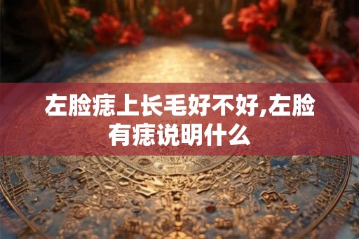 左脸痣上长毛好不好,左脸有痣说明什么 左脸痣上长毛好不好,左脸有痣说明什么