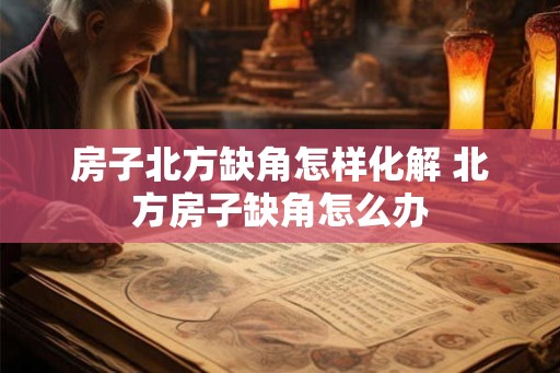房子北方缺角怎样化解 北方房子缺角怎么办