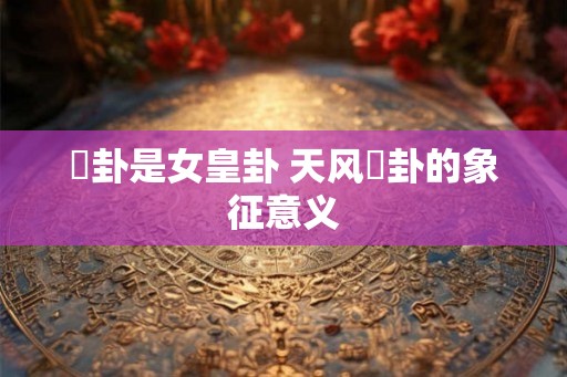 姤卦是女皇卦 天风姤卦的象征意义