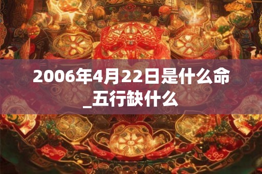 2006年4月22日是什么命_五行缺什么