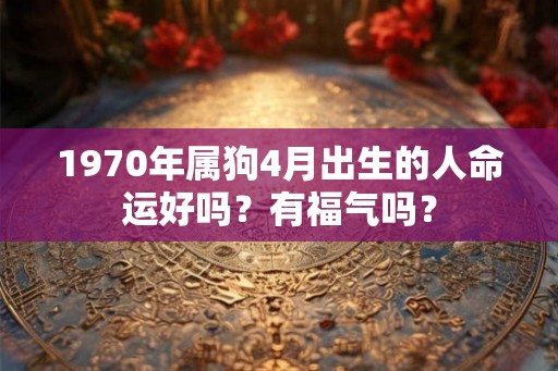 1970年属狗4月出生的人命运好吗？有福气吗？