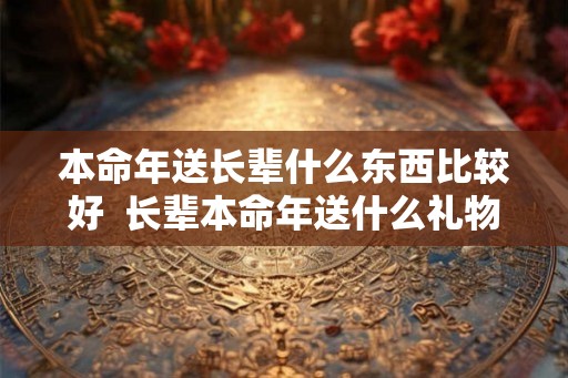 本命年送长辈什么东西比较好 长辈本命年送什么礼物好女 本命年送长辈什么东西比较好 长辈本命年送什么礼物好女
