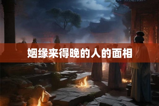 姻缘来得晚的人的面相