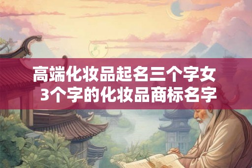 高端化妆品起名三个字女  3个字的化妆品商标名字