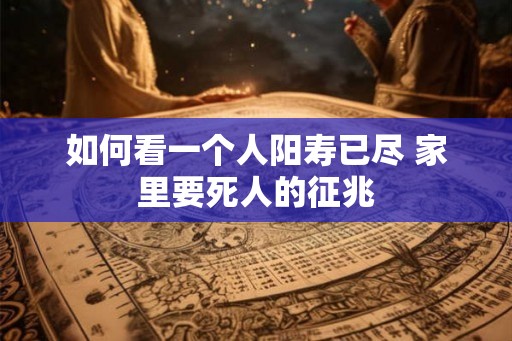 如何看一个人阳寿已尽 家里要死人的征兆