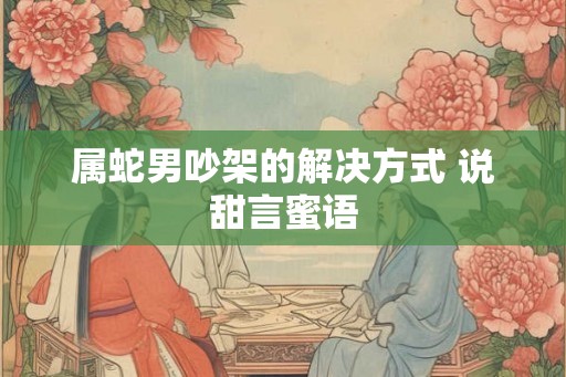 属蛇男吵架的解决方式 说甜言蜜语