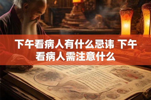 下午看病人有什么忌讳 下午看病人需注意什么