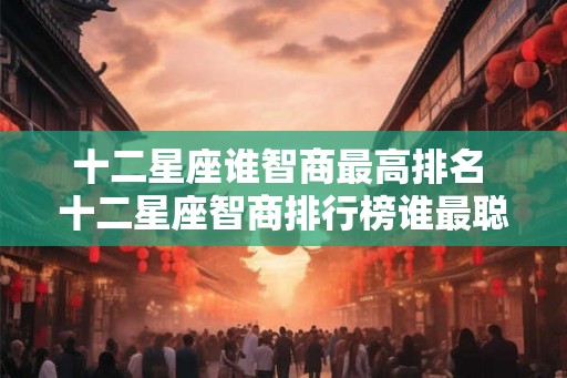 十二星座谁智商最高排名 十二星座智商排行榜谁最聪明