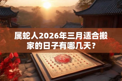 属蛇人2026年三月适合搬家的日子有哪几天？