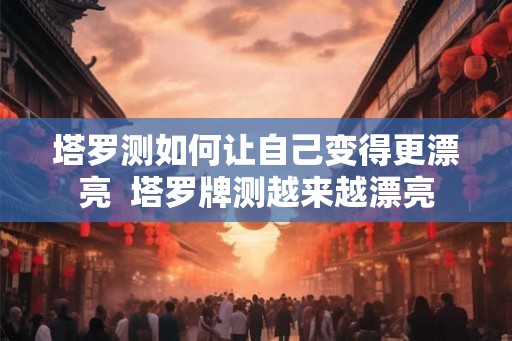 塔罗测如何让自己变得更漂亮  塔罗牌测越来越漂亮
