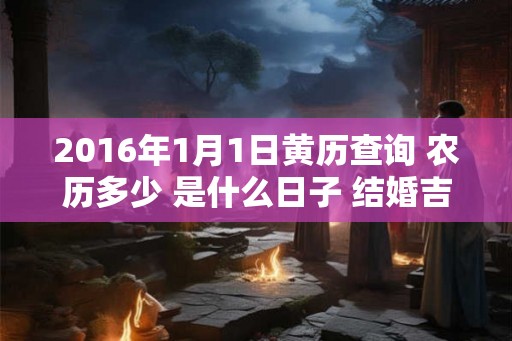 2016年1月1日黄历查询 农历多少 是什么日子 结婚吉时 2016年1月1日黄历查询 农历多少 是什么日子 结婚吉时