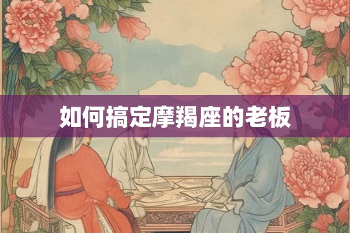 如何搞定摩羯座的老板
