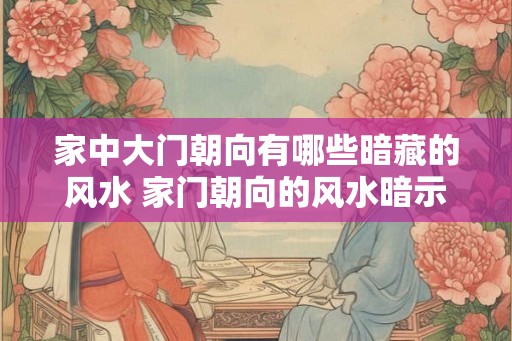 家中大门朝向有哪些暗藏的风水 家门朝向的风水暗示