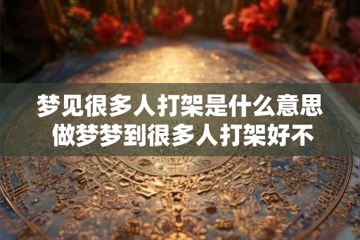 梦见很多人打架是什么意思 做梦梦到很多人打架好不好 梦见很多人打架是什么意思 做梦梦到很多人打架好不好