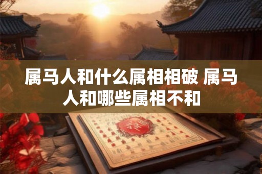 属马人和什么属相相破 属马人和哪些属相不和 属马人和什么属相相破 属马人和哪些属相不和