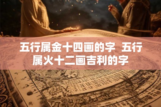 五行属金十四画的字  五行属火十二画吉利的字