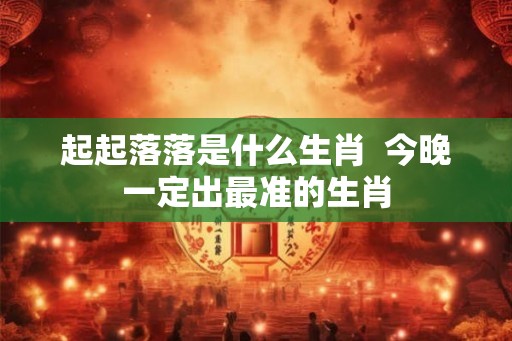 起起落落是什么生肖  今晚一定出最准的生肖