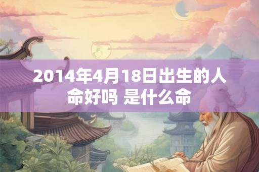 2014年4月18日出生的人命好吗 是什么命