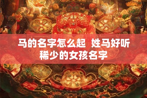 马的名字怎么起  姓马好听稀少的女孩名字