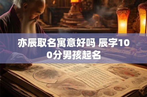 亦辰取名寓意好吗 辰字100分男孩起名