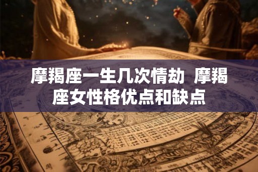 摩羯座一生几次情劫  摩羯座女性格优点和缺点