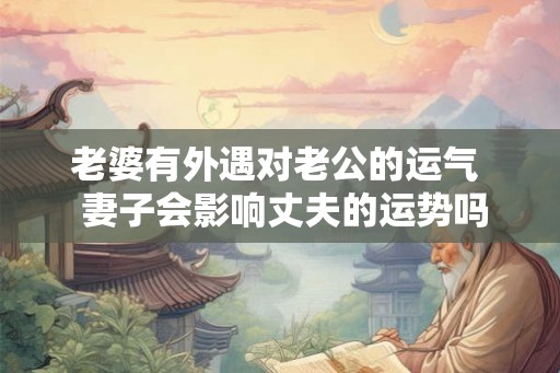 老婆有外遇对老公的运气  妻子会影响丈夫的运势吗
