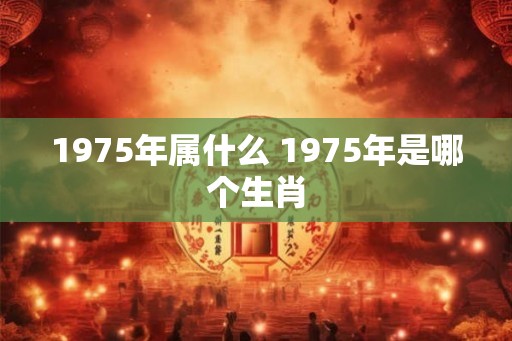 1975年属什么 1975年是哪个生肖