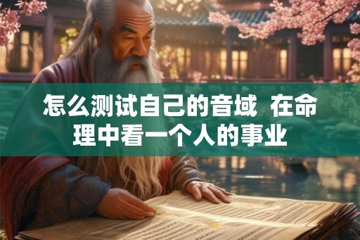 怎么测试自己的音域 在命理中看一个人的事业 怎么测试自己的音域 在命理中看一个人的事业