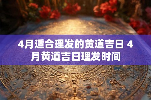 4月适合理发的黄道吉日 4月黄道吉日理发时间