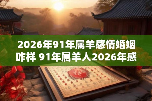 2026年91年属羊感情婚姻咋样 91年属羊人2026年感情运势