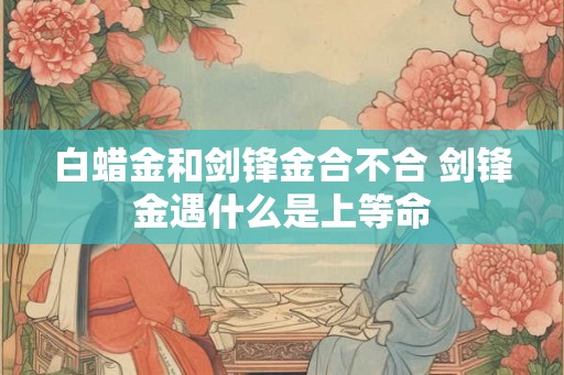 白蜡金和剑锋金合不合 剑锋金遇什么是上等命