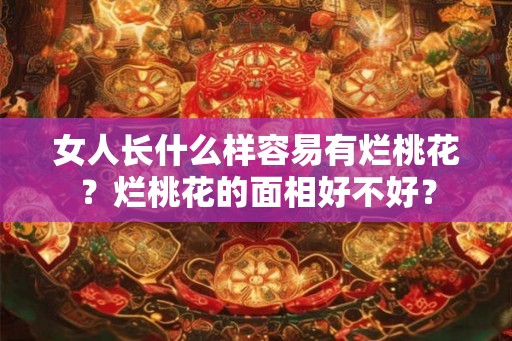 女人长什么样容易有烂桃花？烂桃花的面相好不好？