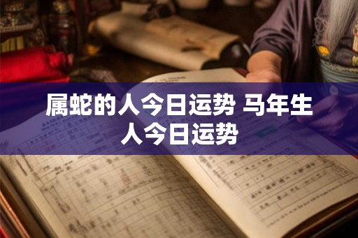 属蛇的人今日运势 马年生人今日运势