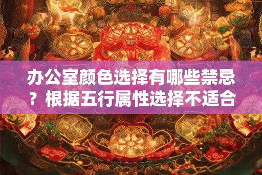 办公室颜色选择有哪些禁忌?根据五行属性选择不适合自己的颜色 办公室颜色选择有哪些禁忌?根据五行属性选择不适合自己的颜色