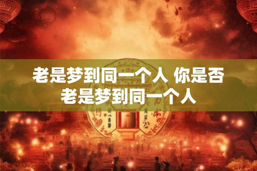 老是梦到同一个人 你是否老是梦到同一个人