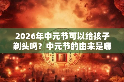 2026年中元节可以给孩子剃头吗?中元节的由来是哪? 2026年中元节可以给孩子剃头吗?中元节的由来是哪?