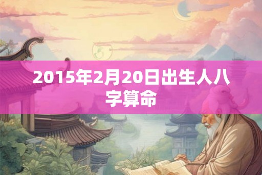 2015年2月20日出生人八字算命