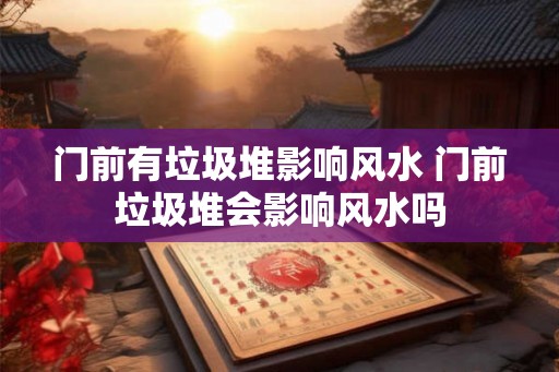门前有垃圾堆影响风水 门前垃圾堆会影响风水吗 门前有垃圾堆影响风水 门前垃圾堆会影响风水吗