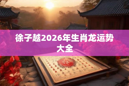 徐子越2026年生肖龙运势大全