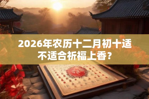 2026年农历十二月初十适不适合祈福上香？
