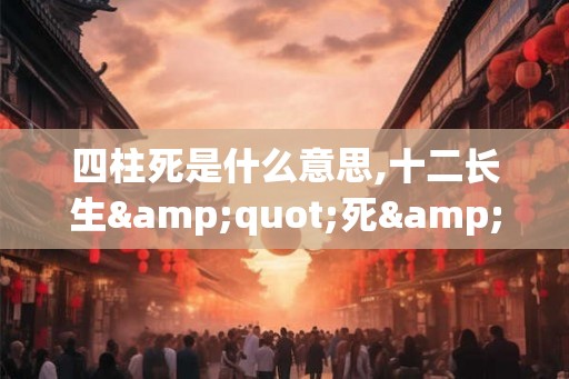 四柱死是什么意思,十二长生"死"含义