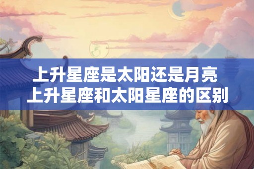 上升星座是太阳还是月亮 上升星座和太阳星座的区别
