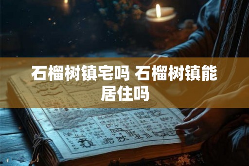 石榴树镇宅吗 石榴树镇能居住吗 石榴树镇宅吗 石榴树镇能居住吗